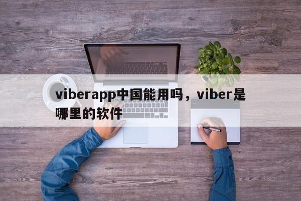 viberapp中国能用吗,viber是哪里的软件