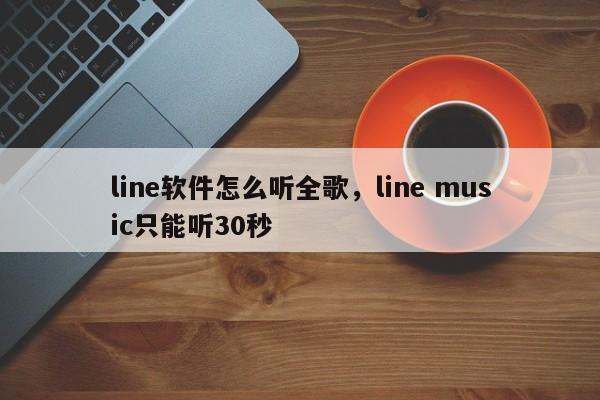line软件怎么听全歌,line music只能听30秒