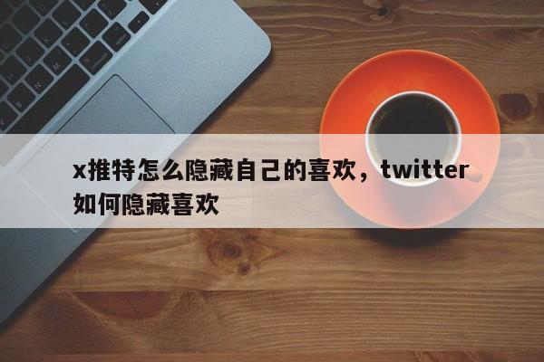 x推特怎么隐藏自己的喜欢,twitter如何隐藏喜欢