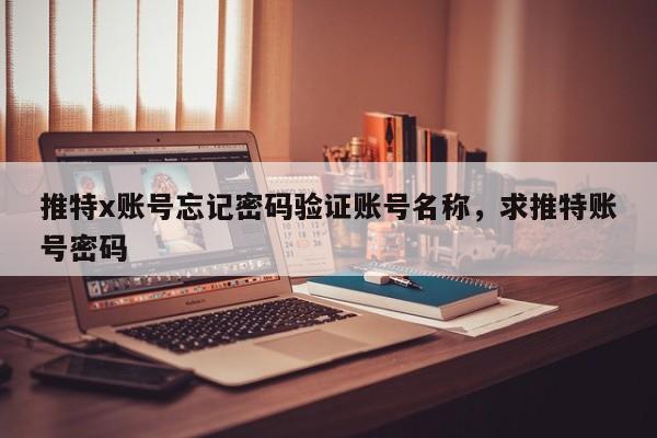 推特x账号忘记密码验证账号名称,求推特账号密码