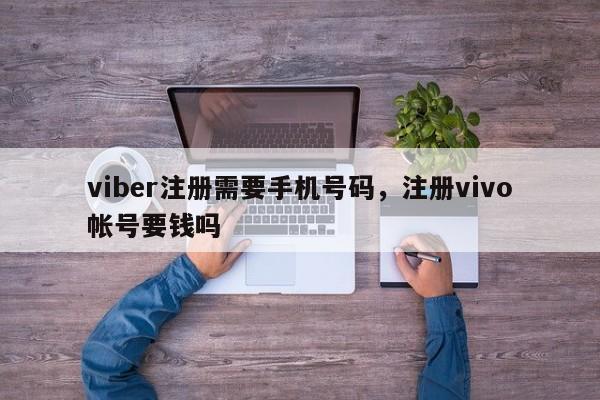 viber注册需要手机号码,注册vivo帐号要钱吗