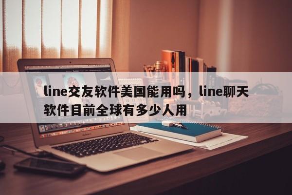 line交友软件美国能用吗,line聊天软件目前全球有多少人用