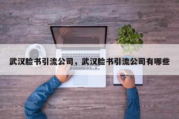 武汉脸书引流公司,武汉脸书引流公司有哪些