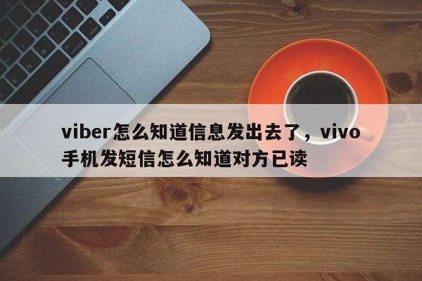 viber怎么知道信息发出去了,vivo手机发短信怎么知道对方已读