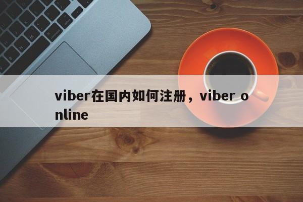viber在国内如何注册,viber online