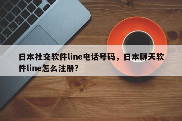 日本社交软件line电话号码,日本聊天软件line怎么注册?