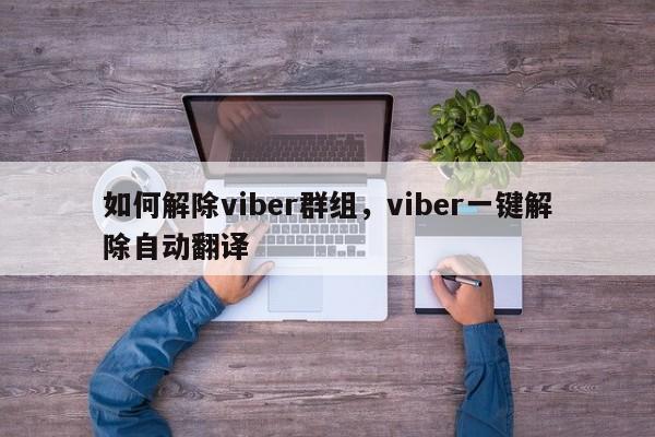 如何解除viber群组,viber一键解除自动翻译