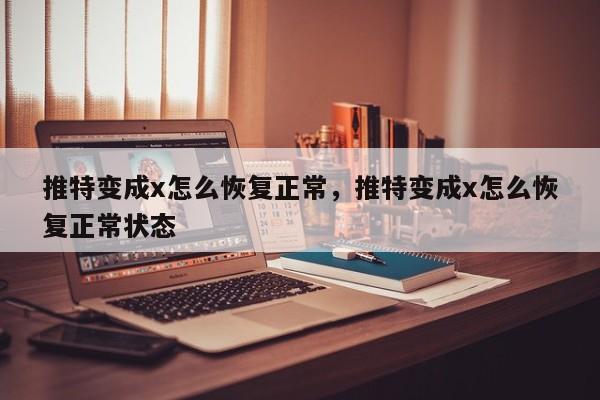 推特变成x怎么恢复正常,推特变成x怎么恢复正常状态