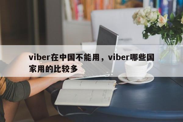 viber在中国不能用,viber哪些国家用的比较多
