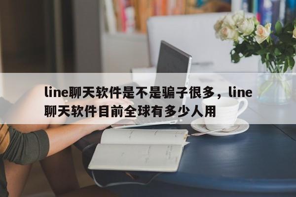 line聊天软件是不是骗子很多,line聊天软件目前全球有多少人用