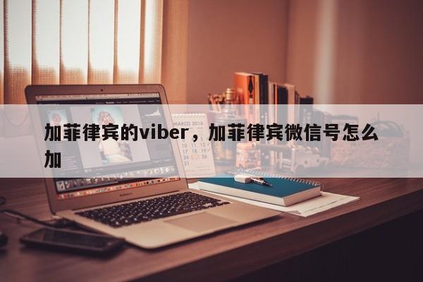 加菲律宾的viber,加菲律宾微信号怎么加