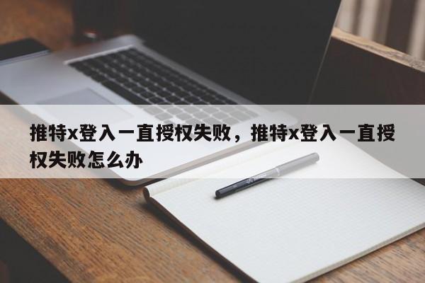 推特x登入一直授权失败,推特x登入一直授权失败怎么办