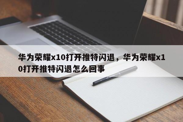 华为荣耀x10打开推特闪退,华为荣耀x10打开推特闪退怎么回事
