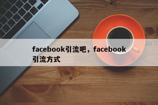 facebook引流吧，facebook引流方式