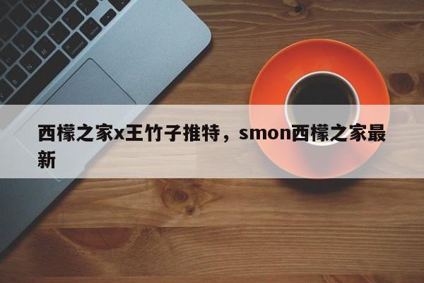 西檬之家x王竹子推特,smon西檬之家最新