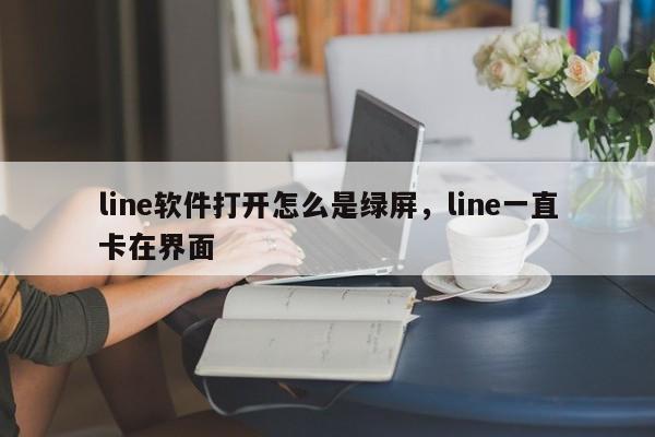 line软件打开怎么是绿屏,line一直卡在界面