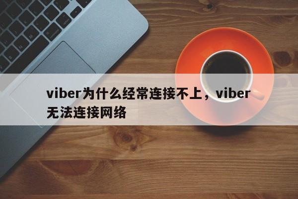 viber为什么经常连接不上,viber无法连接网络