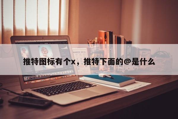 推特图标有个x,推特下面的@是什么