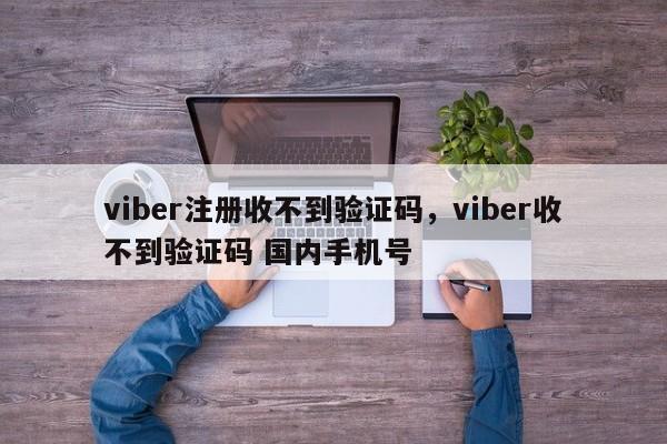 viber注册收不到验证码,viber收不到验证码 国内手机号
