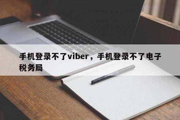 手机登录不了viber,手机登录不了电子税务局