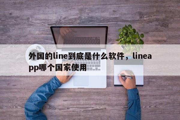 外国的line到底是什么软件,lineapp哪个国家使用