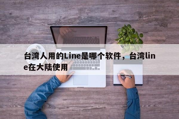 台湾人用的Line是哪个软件,台湾line在大陆使用
