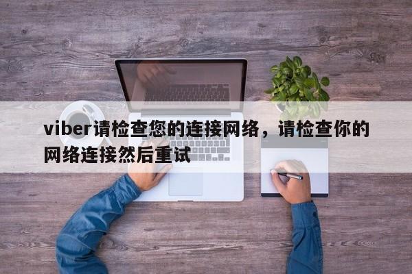 viber请检查您的连接网络,请检查你的网络连接然后重试