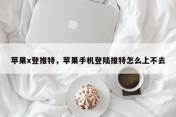 苹果x登推特,苹果手机登陆推特怎么上不去
