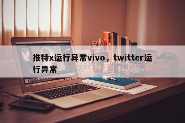 推特x运行异常vivo,twitter运行异常