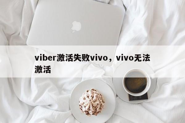 viber激活失败vivo,vivo无法激活