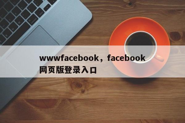 wwwfacebook,facebook网页版登录入口