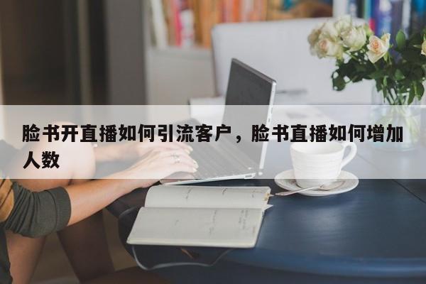 脸书开直播如何引流客户,脸书直播如何增加人数