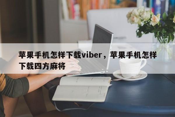 苹果手机怎样下载viber,苹果手机怎样下载四方麻将