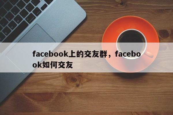 facebook上的交友群，facebook如何交友