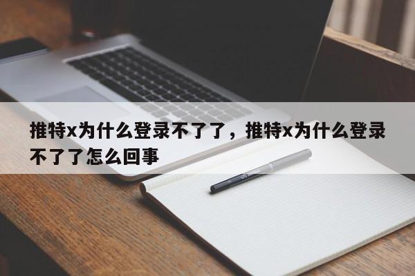 推特x为什么登录不了了,推特x为什么登录不了了怎么回事