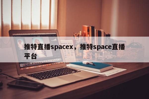 推特直播spacex,推特space直播平台