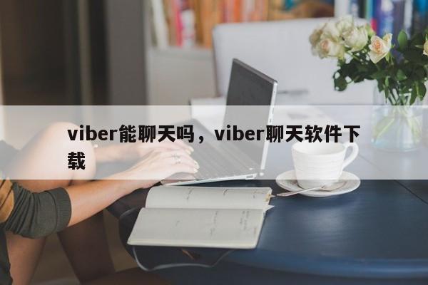 viber能聊天吗,viber聊天软件下载