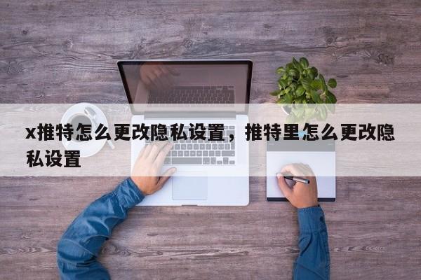 x推特怎么更改隐私设置,推特里怎么更改隐私设置