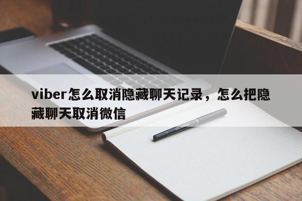 viber怎么取消隐藏聊天记录,怎么把隐藏聊天取消微信