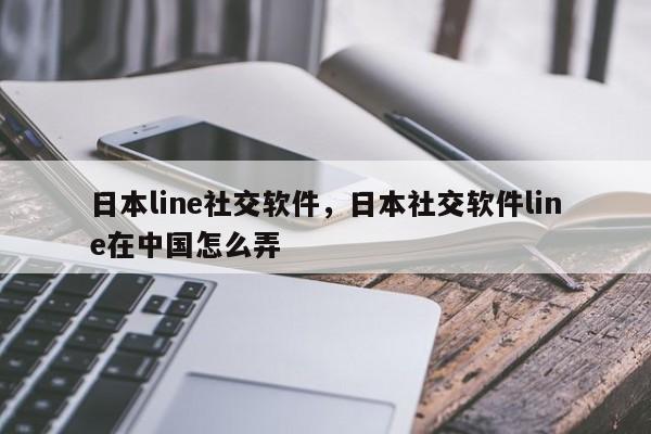 日本line社交软件,日本社交软件line在中国怎么弄