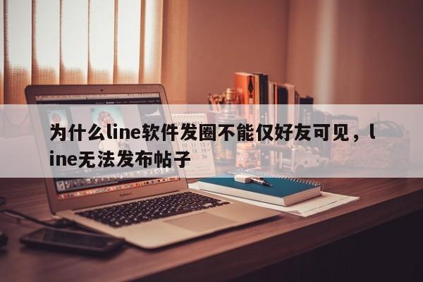 为什么line软件发圈不能仅好友可见,line无法发布帖子