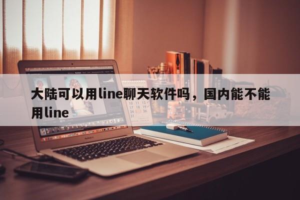 大陆可以用line聊天软件吗,国内能不能用line