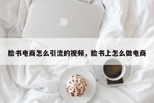 脸书电商怎么引流的视频，脸书上怎么做电商