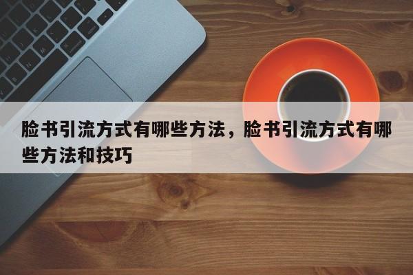 脸书引流方式有哪些方法，脸书引流方式有哪些方法和技巧