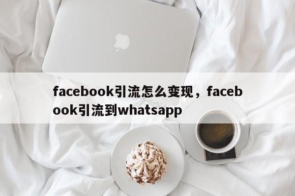 facebook引流怎么变现,facebook引流到whatsapp
