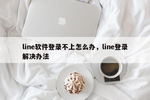 line软件登录不上怎么办,line登录解决办法
