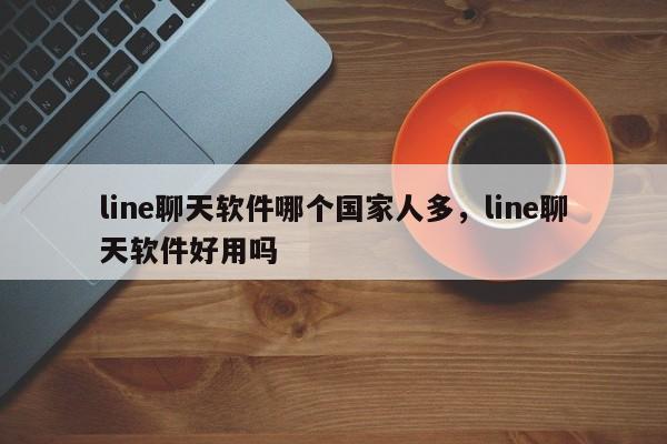 line聊天软件哪个国家人多,line聊天软件好用吗