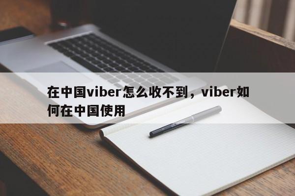 在中国viber怎么收不到,viber如何在中国使用
