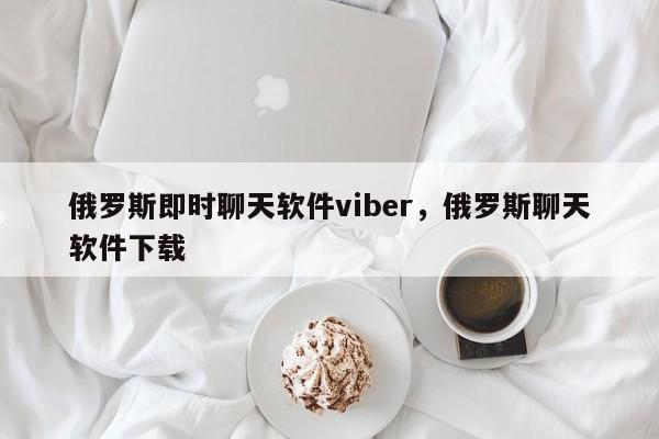 俄罗斯即时聊天软件viber,俄罗斯聊天软件下载
