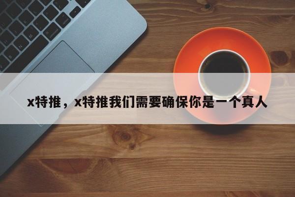 x特推,x特推我们需要确保你是一个真人